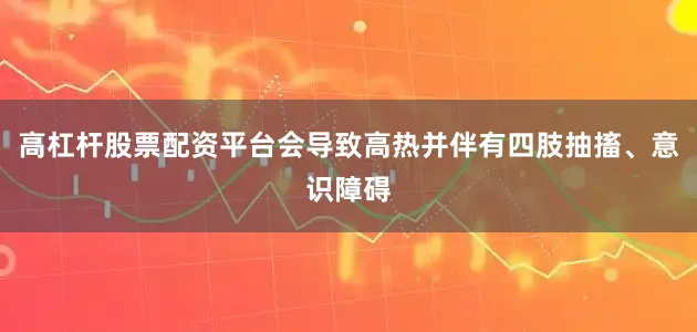 高杠杆股票配资平台会导致高热并伴有四肢抽搐、意识障碍
