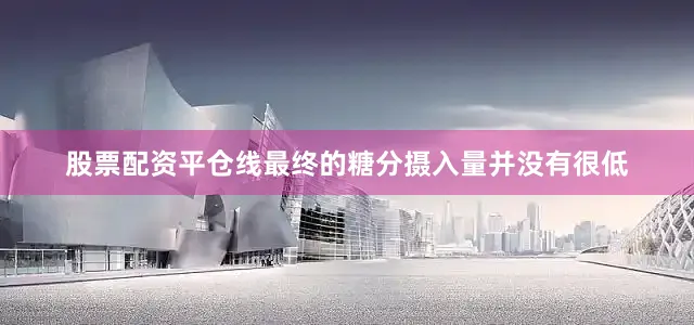 股票配资平仓线最终的糖分摄入量并没有很低