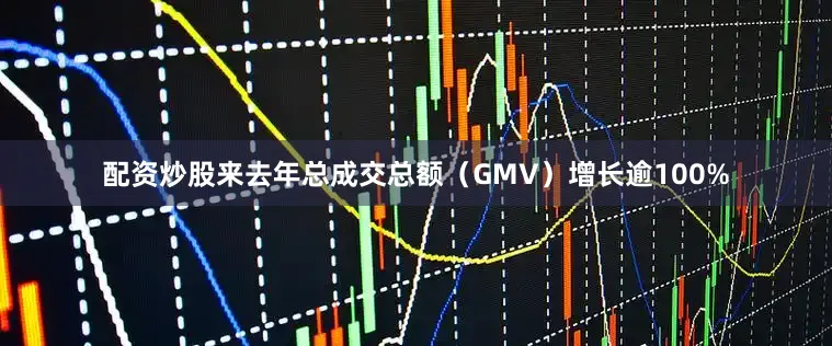 配资炒股来去年总成交总额（GMV）增长逾100%
