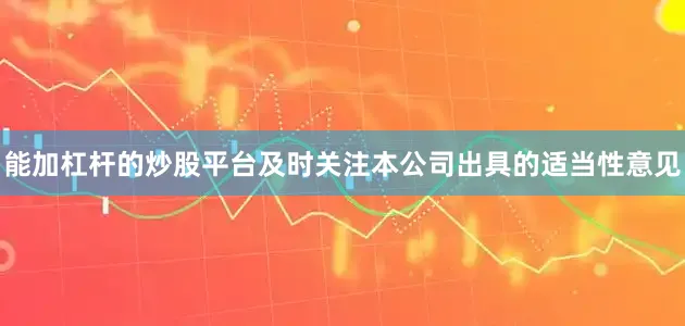 能加杠杆的炒股平台及时关注本公司出具的适当性意见