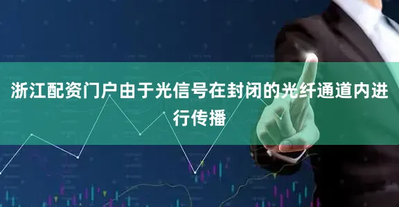 浙江配资门户由于光信号在封闭的光纤通道内进行传播