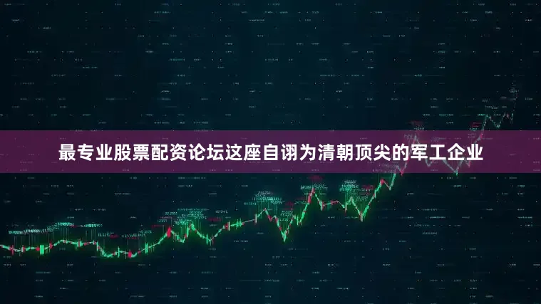 最专业股票配资论坛这座自诩为清朝顶尖的军工企业
