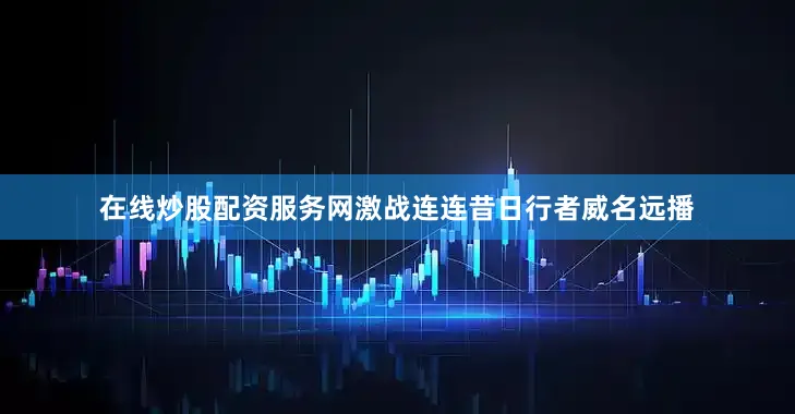 在线炒股配资服务网激战连连昔日行者威名远播