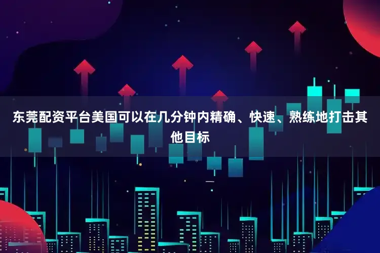 东莞配资平台美国可以在几分钟内精确、快速、熟练地打击其他目标