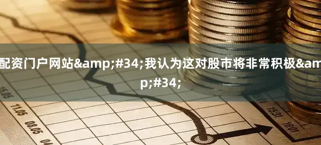 配资门户网站&#34;我认为这对股市将非常积极&#34;