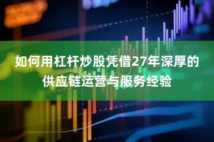 如何用杠杆炒股凭借27年深厚的供应链运营与服务经验