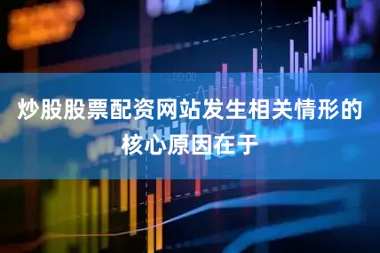 炒股股票配资网站发生相关情形的核心原因在于