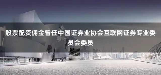 股票配资佣金曾任中国证券业协会互联网证券专业委员会委员