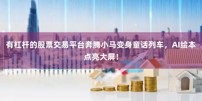 有杠杆的股票交易平台奔腾小马变身童话列车，AI绘本点亮大屏！