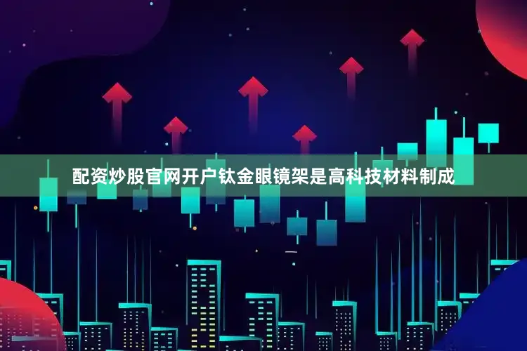 配资炒股官网开户钛金眼镜架是高科技材料制成