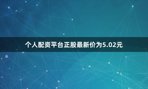 个人配资平台正股最新价为5.02元
