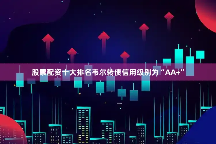 股票配资十大排名韦尔转债信用级别为“AA+”