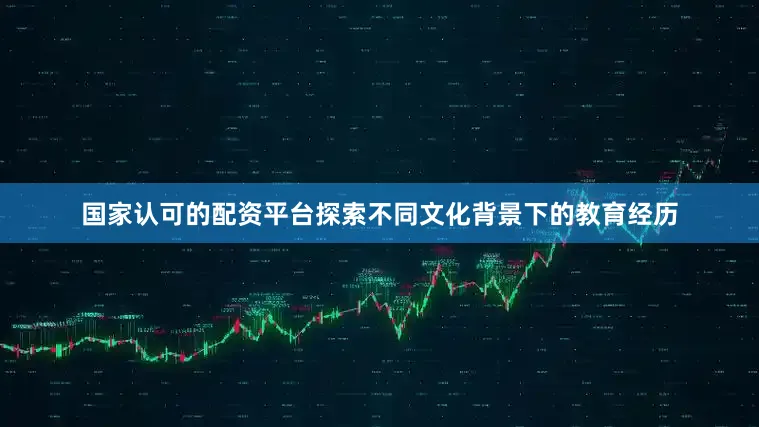 国家认可的配资平台探索不同文化背景下的教育经历