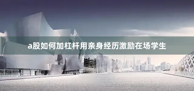 a股如何加杠杆用亲身经历激励在场学生