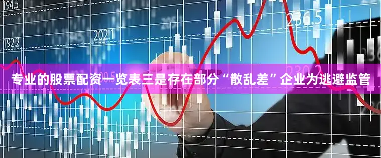 专业的股票配资一览表三是存在部分“散乱差”企业为逃避监管
