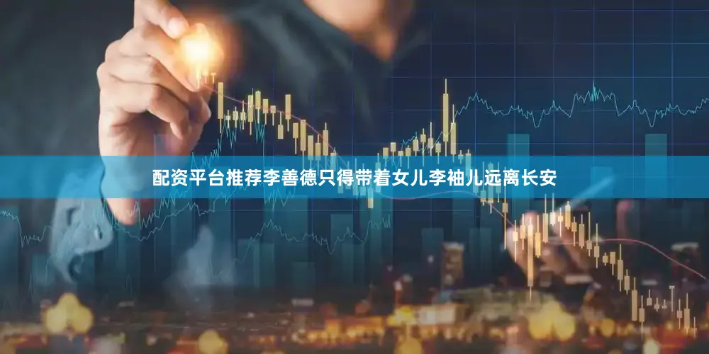 配资平台推荐李善德只得带着女儿李袖儿远离长安