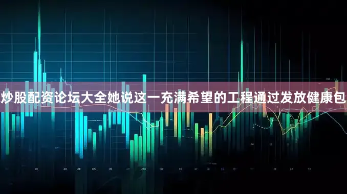 炒股配资论坛大全她说这一充满希望的工程通过发放健康包