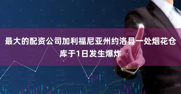 最大的配资公司加利福尼亚州约洛县一处烟花仓库于1日发生爆炸