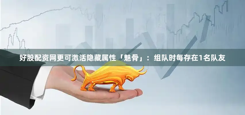 好股配资网更可激活隐藏属性「魅骨」：组队时每存在1名队友