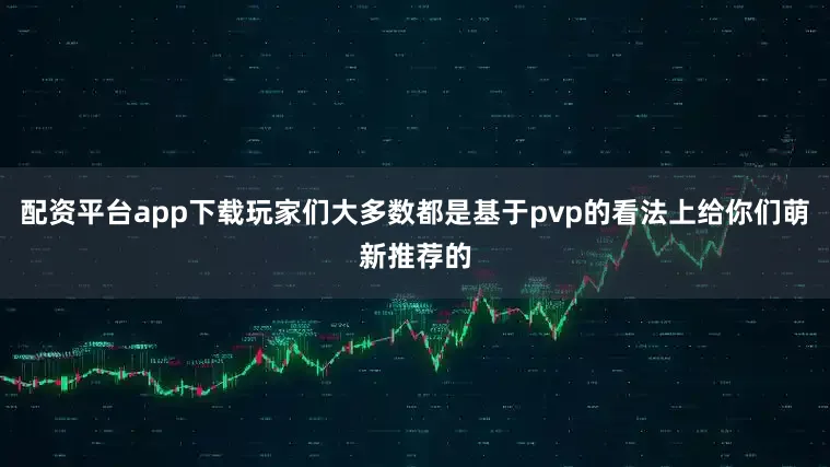 配资平台app下载玩家们大多数都是基于pvp的看法上给你们萌新推荐的