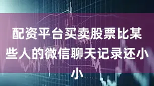 配资平台买卖股票比某些人的微信聊天记录还小