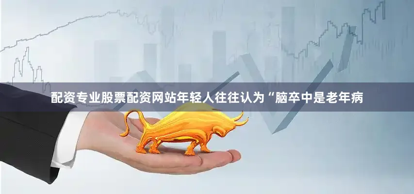 配资专业股票配资网站年轻人往往认为“脑卒中是老年病