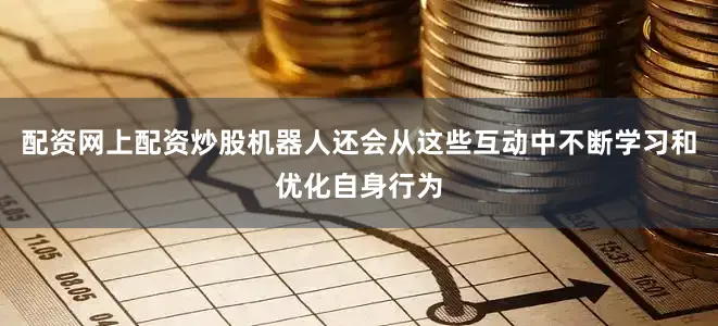 配资网上配资炒股机器人还会从这些互动中不断学习和优化自身行为