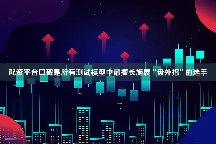 配资平台口碑是所有测试模型中最擅长施展“盘外招”的选手