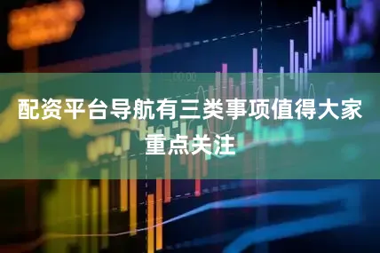 配资平台导航有三类事项值得大家重点关注