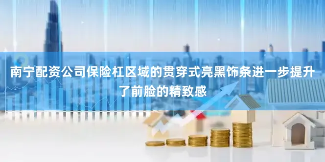 南宁配资公司保险杠区域的贯穿式亮黑饰条进一步提升了前脸的精致感