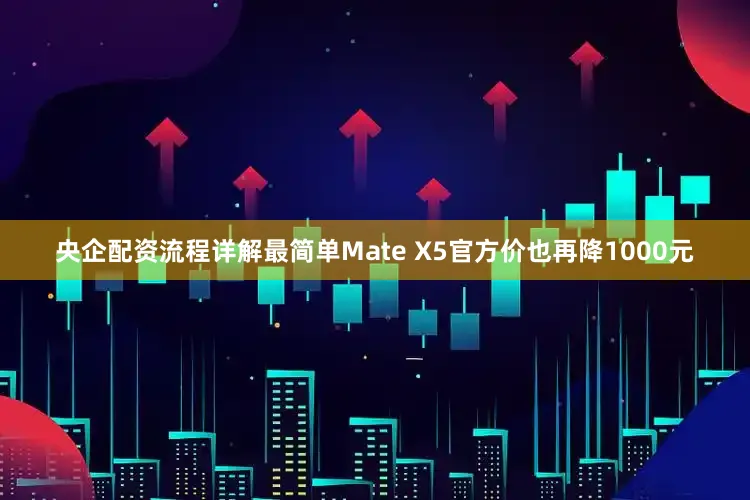 央企配资流程详解最简单Mate X5官方价也再降1000元