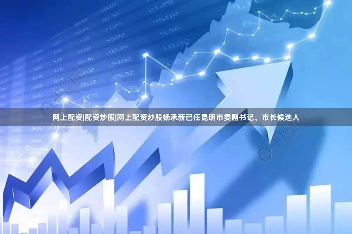 网上配资|配资炒股|网上配资炒股杨承新已任昆明市委副书记、市长候选人
