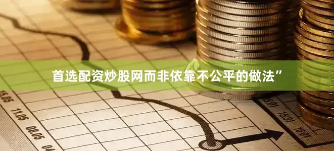 首选配资炒股网而非依靠不公平的做法”