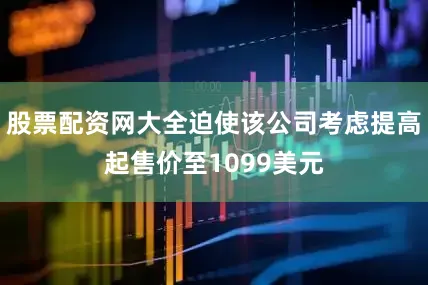 股票配资网大全迫使该公司考虑提高起售价至1099美元