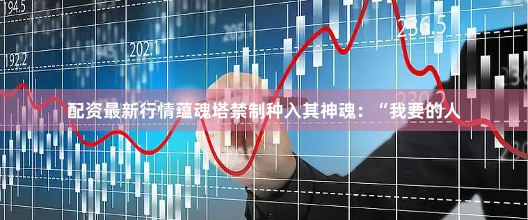 配资最新行情蕴魂塔禁制种入其神魂：“我要的人