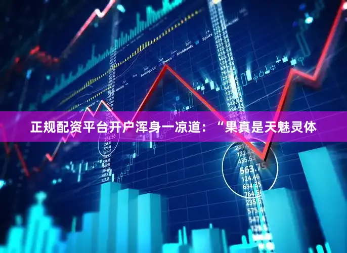 正规配资平台开户浑身一凉道：“果真是天魅灵体
