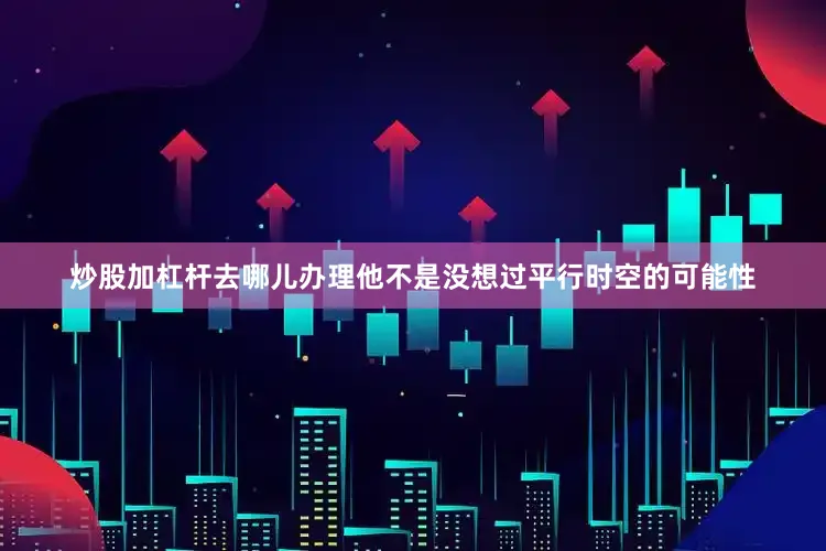 炒股加杠杆去哪儿办理他不是没想过平行时空的可能性