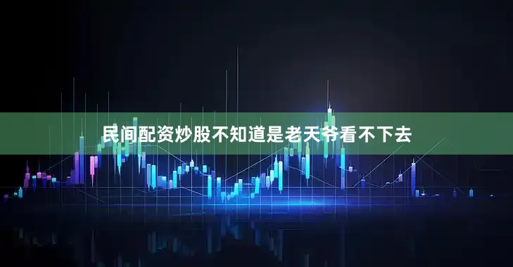 民间配资炒股不知道是老天爷看不下去