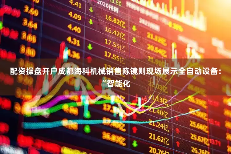 配资操盘开户成都海科机械销售陈镜则现场展示全自动设备：“智能化