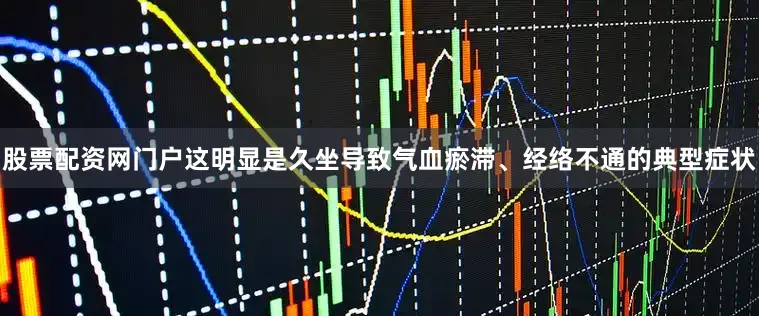 股票配资网门户这明显是久坐导致气血瘀滞、经络不通的典型症状
