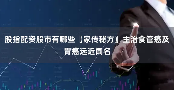 股指配资股市有哪些〖家传秘方〗主治食管癌及胃癌远近闻名