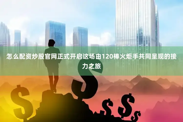 怎么配资炒股官网正式开启这场由120棒火炬手共同呈现的接力之旅