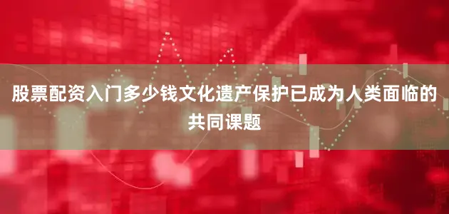 股票配资入门多少钱文化遗产保护已成为人类面临的共同课题