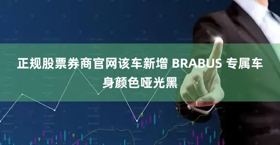 正规股票券商官网该车新增 BRABUS 专属车身颜色哑光黑