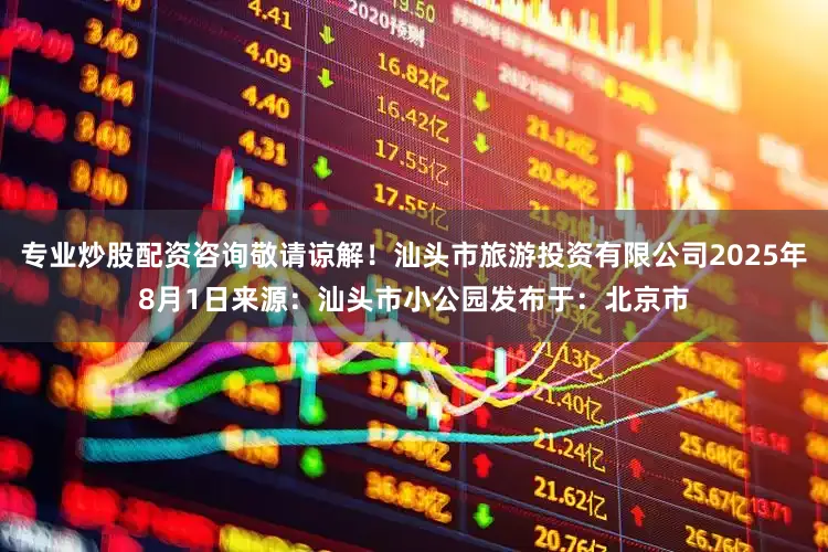专业炒股配资咨询敬请谅解！汕头市旅游投资有限公司2025年8月1日来源：汕头市小公园发布于：北京市