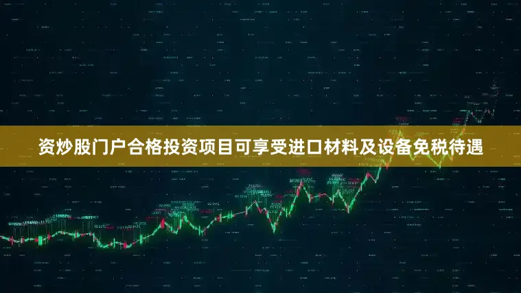 资炒股门户合格投资项目可享受进口材料及设备免税待遇
