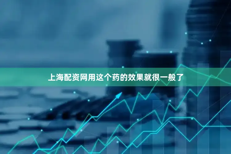 上海配资网用这个药的效果就很一般了