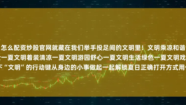 怎么配资炒股官网就藏在我们举手投足间的文明里！文明乘凉和谐一夏文明驾驶展开剩余69%安全一夏文明着装清凉一夏文明游园舒心一夏文明生活绿色一夏文明戏水平安一夏这个夏天让我们按下“文明”的行动键从身边的小事做起一起解锁夏日正确打开方式用你的文明行为为炎夏加载一份清爽与美好一起为我们的城市“降降温”！来　　源：文明一号责任编辑：管丽畅编　　辑：董洁非发布于：北京市