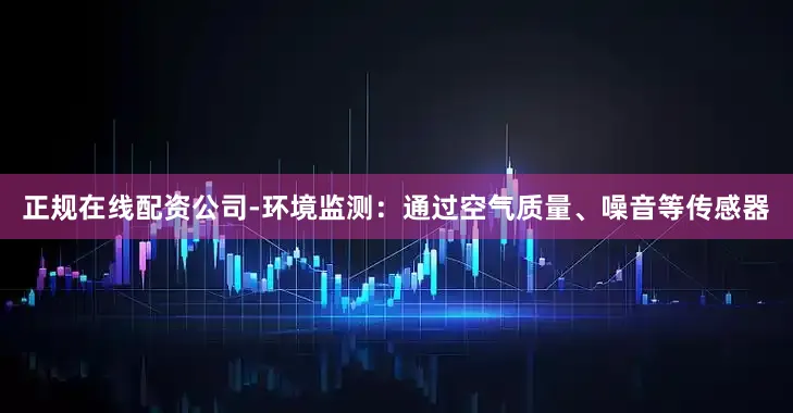正规在线配资公司-环境监测：通过空气质量、噪音等传感器