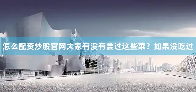 怎么配资炒股官网大家有没有尝过这些菜？如果没吃过